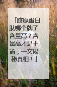 胶原蛋白肽哪个牌子含量高？含量高才是王道，一文揭秘真相！