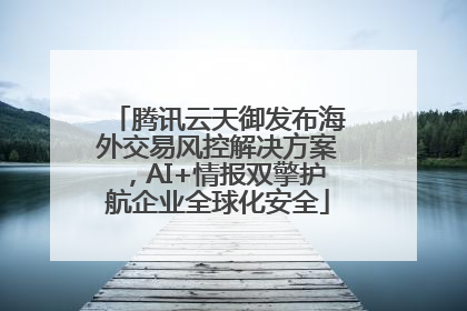 腾讯云天御发布海外交易风控解决方案，AI+情报双擎护航企业全球化安全