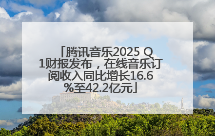 腾讯音乐2025 Q1财报发布，在线音乐订阅收入同比增长16.6%至42.2亿元