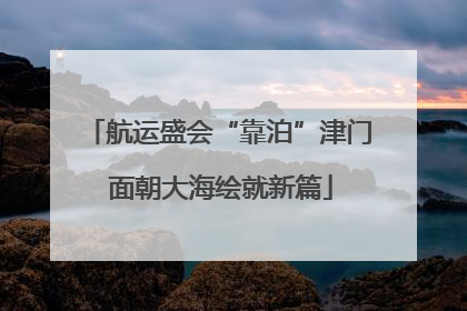 航运盛会“靠泊”津门 面朝大海绘就新篇