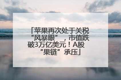 苹果再次处于关税“风暴眼”，市值跌破3万亿美元！A股“果链”承压