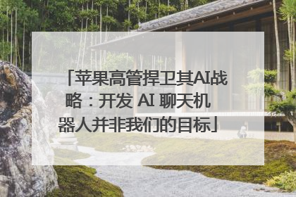 苹果高管捍卫其AI战略：开发 AI 聊天机器人并非我们的目标