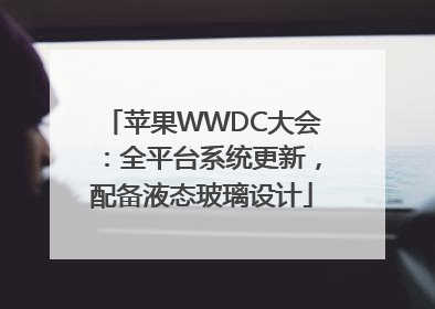 苹果WWDC大会：全平台系统更新，配备液态玻璃设计