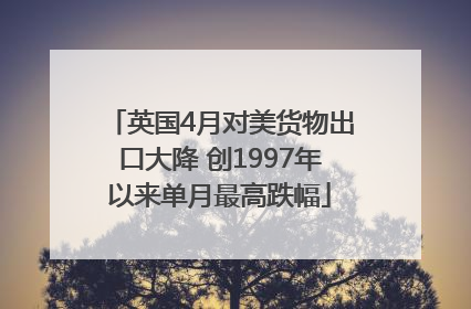 英国4月对美货物出口大降 创1997年以来单月最高跌幅