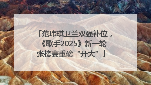 范玮琪卫兰双强补位，《歌手2025》新一轮张榜赛重磅“开大”