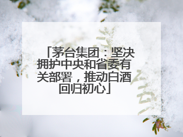 茅台集团：坚决拥护中央和省委有关部署，推动白酒回归初心