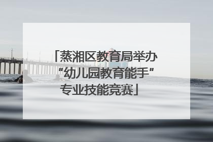 蒸湘区教育局举办“幼儿园教育能手”专业技能竞赛