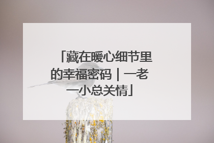 藏在暖心细节里的幸福密码｜一老一小总关情