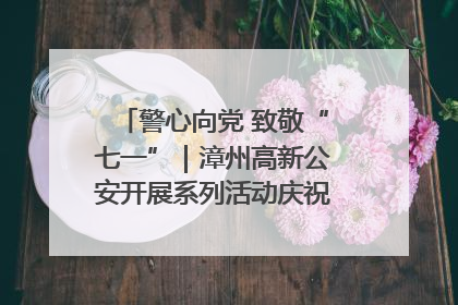 警心向党 致敬“七一”｜漳州高新公安开展系列活动庆祝建党104周年