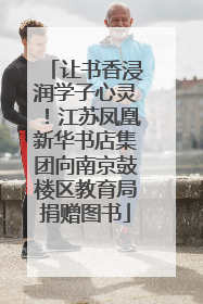 让书香浸润学子心灵！江苏凤凰新华书店集团向南京鼓楼区教育局捐赠图书