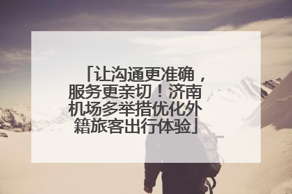让沟通更准确，服务更亲切！济南机场多举措优化外籍旅客出行体验
