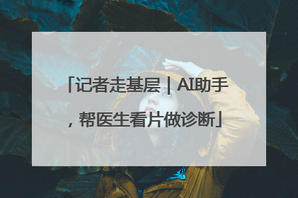 记者走基层｜AI助手，帮医生看片做诊断
