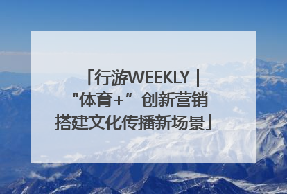 行游WEEKLY｜“体育+”创新营销 搭建文化传播新场景