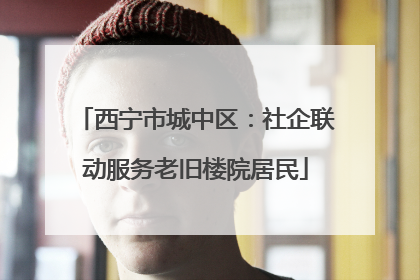 西宁市城中区：社企联动服务老旧楼院居民