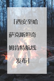 西安至哈萨克斯坦奇姆肯特航线发布