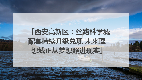 西安高新区：丝路科学城配套持续升级兑现 未来理想城正从梦想照进现实