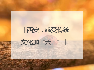西安：感受传统文化迎“六一”
