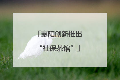 襄阳创新推出“社保茶馆”