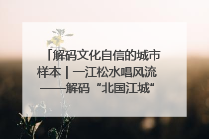 解码文化自信的城市样本｜一江松水唱风流——解码“北国江城”吉林的文化自信样本