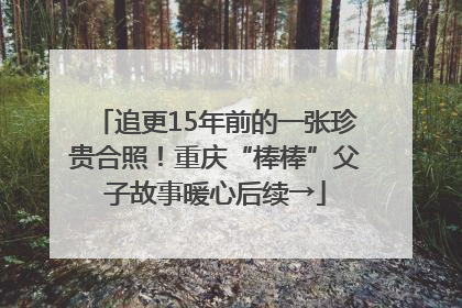追更15年前的一张珍贵合照！重庆“棒棒”父子故事暖心后续→