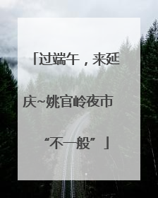 过端午，来延庆~姚官岭夜市“不一般”