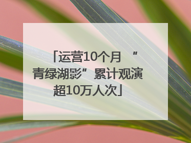 运营10个月 “青绿湖影”累计观演超10万人次