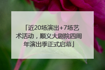 近20场演出+7场艺术活动，顺义大剧院四周年演出季正式启幕