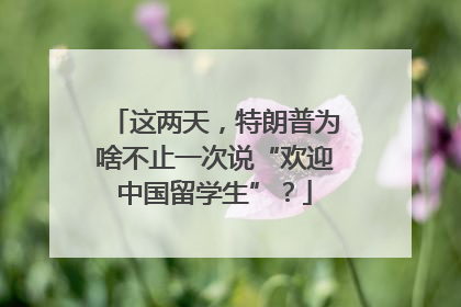 这两天，特朗普为啥不止一次说“欢迎中国留学生”？