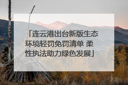 连云港出台新版生态环境轻罚免罚清单 柔性执法助力绿色发展