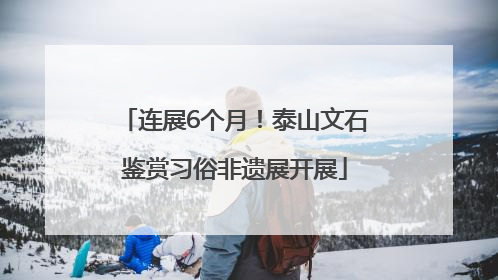 连展6个月！泰山文石鉴赏习俗非遗展开展
