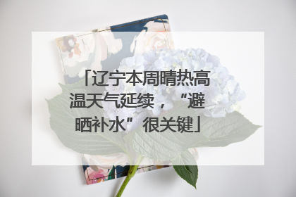 辽宁本周晴热高温天气延续，“避晒补水”很关键