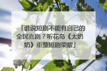 谁说短剧不能有自己的全民喜剧？听花岛《太奶奶》重整短剧荣耀