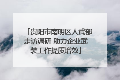 贵阳市南明区人武部走访调研 助力企业武装工作提质增效