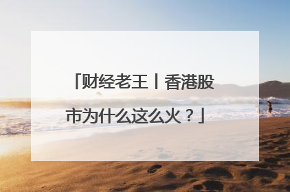 财经老王丨香港股市为什么这么火？