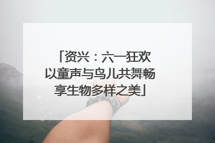 资兴：六一狂欢 以童声与鸟儿共舞畅享生物多样之美