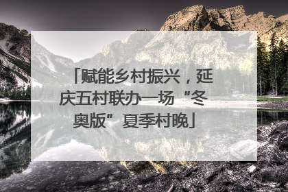 赋能乡村振兴，延庆五村联办一场“冬奥版”夏季村晚