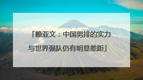 赖亚文：中国男排的实力与世界强队仍有明显差距