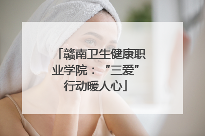 赣南卫生健康职业学院：“三爱”行动暖人心