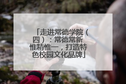 走进常德学院（四）：常德常新 惟精惟一，打造特色校园文化品牌