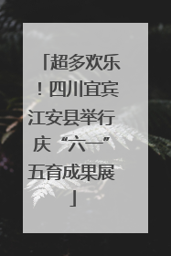 超多欢乐！四川宜宾江安县举行庆“六一”五育成果展