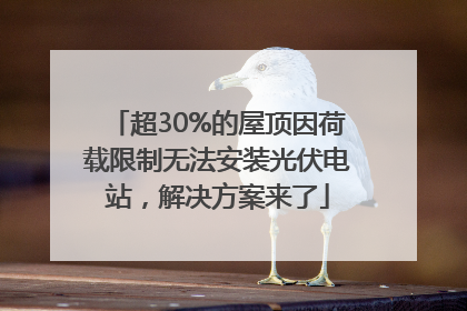 超30%的屋顶因荷载限制无法安装光伏电站，解决方案来了
