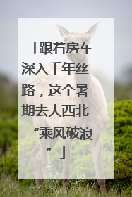 跟着房车深入千年丝路，这个暑期去大西北“乘风破浪”