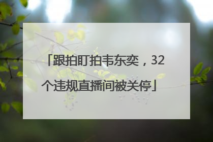 跟拍盯拍韦东奕，32个违规直播间被关停