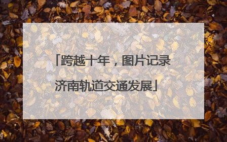 跨越十年，图片记录济南轨道交通发展