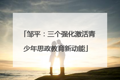 邹平：三个强化激活青少年思政教育新动能