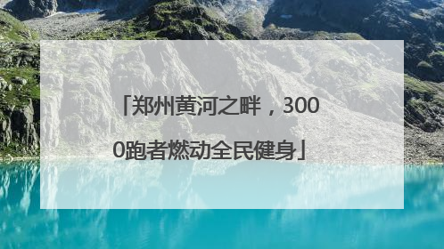 郑州黄河之畔，3000跑者燃动全民健身