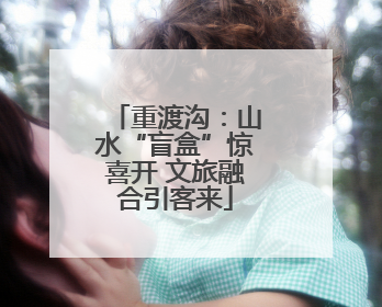 重渡沟：山水“盲盒”惊喜开 文旅融合引客来