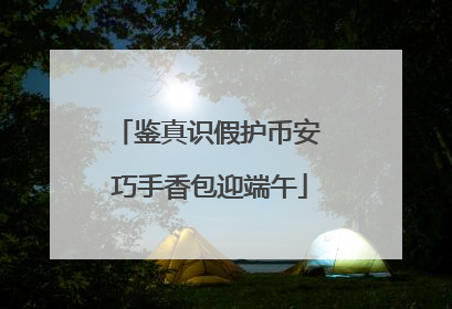 鉴真识假护币安 巧手香包迎端午