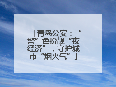 青岛公安：“警”色扮靓“夜经济”，守护城市“烟火气”
