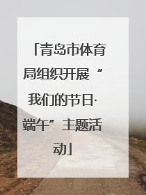 青岛市体育局组织开展“我们的节日·端午”主题活动